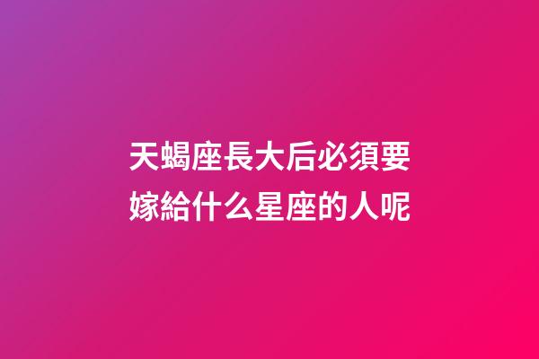 天蝎座長大后必須要嫁給什么星座的人呢-第1張-星座運勢-玄機派