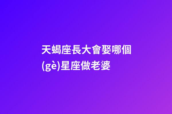 天蝎座長大會娶哪個(gè)星座做老婆-第1張-星座運(yùn)勢-玄機(jī)派