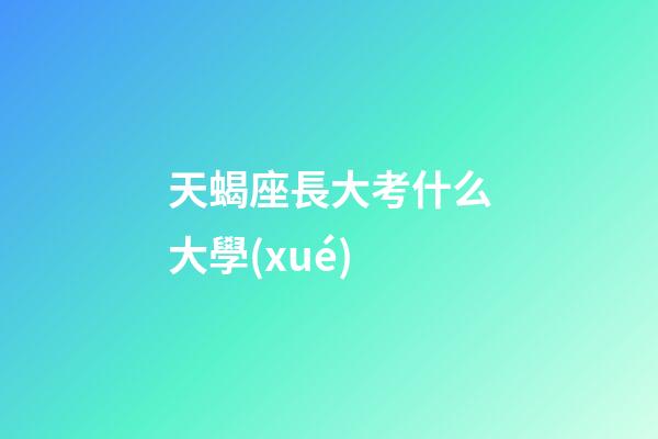 天蝎座長大考什么大學(xué)-第1張-星座運(yùn)勢(shì)-玄機(jī)派