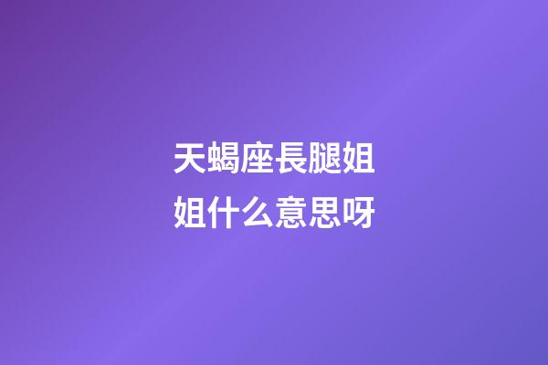 天蝎座長腿姐姐什么意思呀-第1張-星座運勢-玄機派