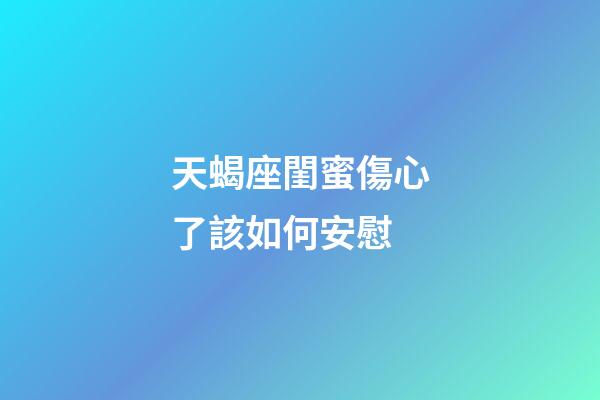 天蝎座閨蜜傷心了該如何安慰-第1張-星座運勢-玄機派