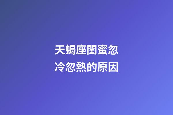 天蝎座閨蜜忽冷忽熱的原因-第1張-星座運勢-玄機派