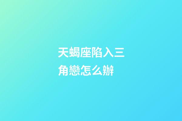 天蝎座陷入三角戀怎么辦-第1張-星座運勢-玄機派