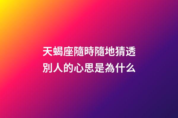 天蝎座隨時隨地猜透別人的心思是為什么-第1張-星座運勢-玄機派