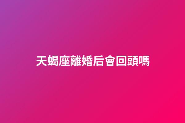 天蝎座離婚后會回頭嗎-第1張-星座運勢-玄機派