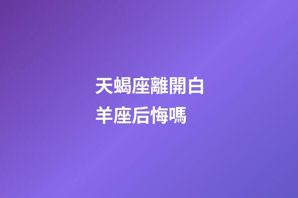 天蝎座離開白羊座后悔嗎-第1張-星座運勢-玄機派