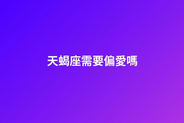 天蝎座需要偏愛嗎-第1張-星座運勢-玄機派