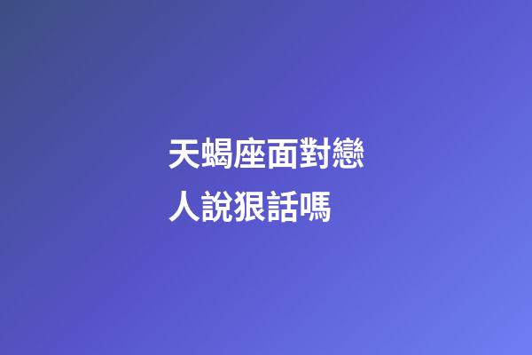 天蝎座面對戀人說狠話嗎-第1張-星座運勢-玄機派