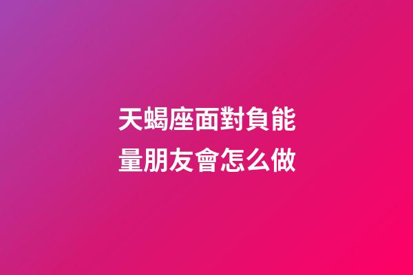 天蝎座面對負能量朋友會怎么做-第1張-星座運勢-玄機派
