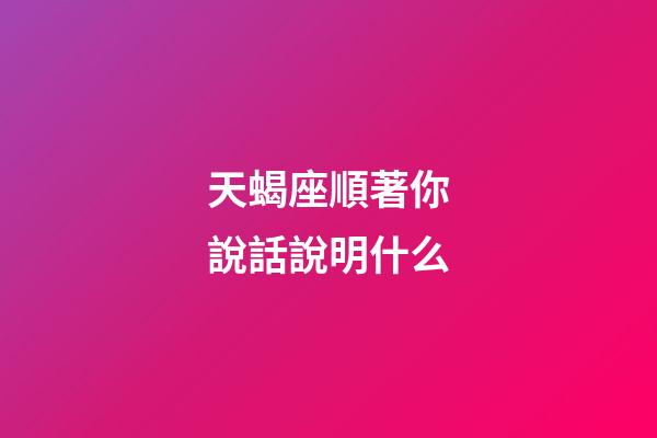 天蝎座順著你說話說明什么-第1張-星座運勢-玄機派