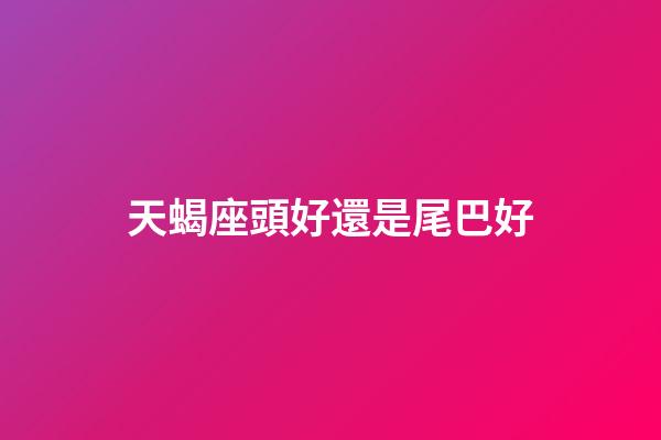 天蝎座頭好還是尾巴好-第1張-星座運勢-玄機派