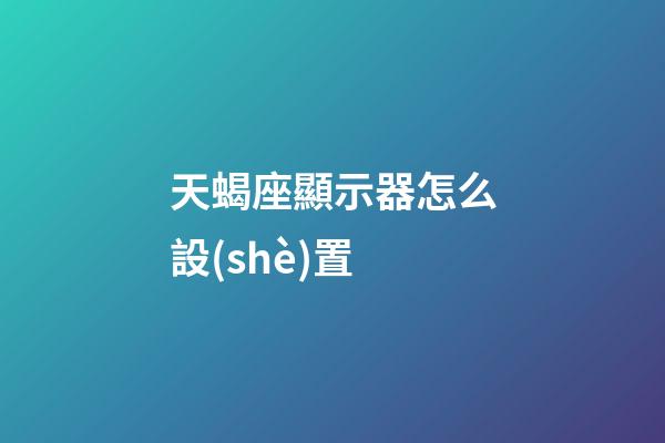 天蝎座顯示器怎么設(shè)置-第1張-星座運勢-玄機派