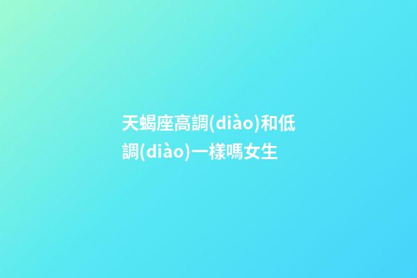 天蝎座高調(diào)和低調(diào)一樣嗎女生-第1張-星座運(yùn)勢-玄機(jī)派