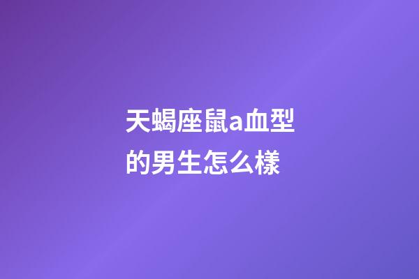 天蝎座鼠a血型的男生怎么樣-第1張-星座運(yùn)勢(shì)-玄機(jī)派