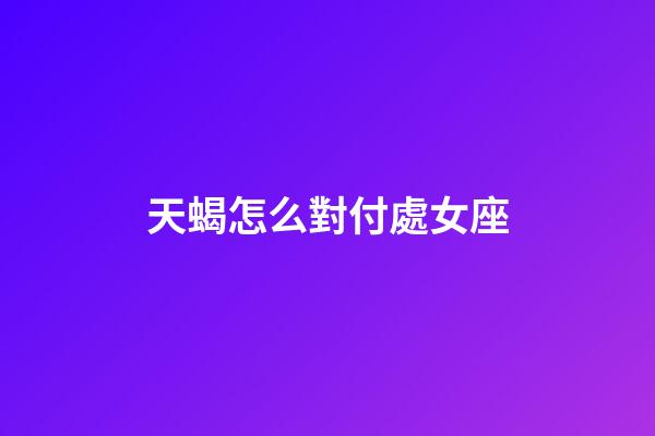 天蝎怎么對付處女座-第1張-星座運勢-玄機派