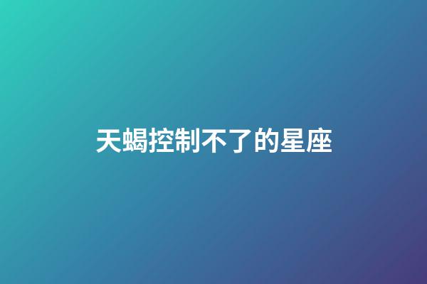 天蝎控制不了的星座-第1張-星座運勢-玄機派