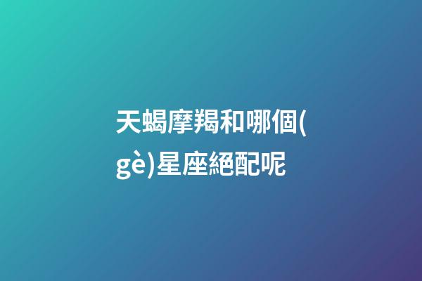 天蝎摩羯和哪個(gè)星座絕配呢-第1張-星座運(yùn)勢(shì)-玄機(jī)派