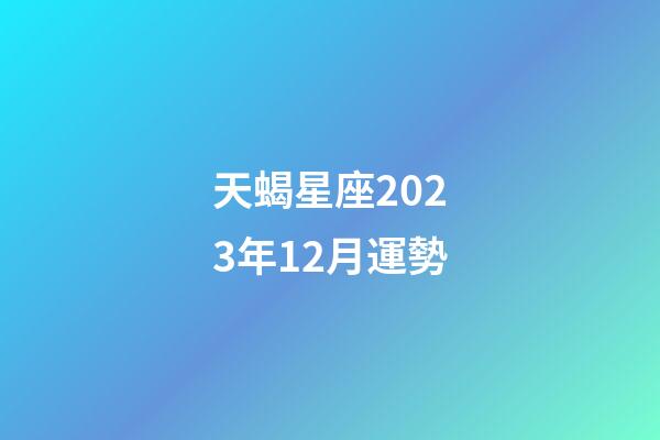 天蝎星座2023年12月運勢-第1張-星座運勢-玄機派