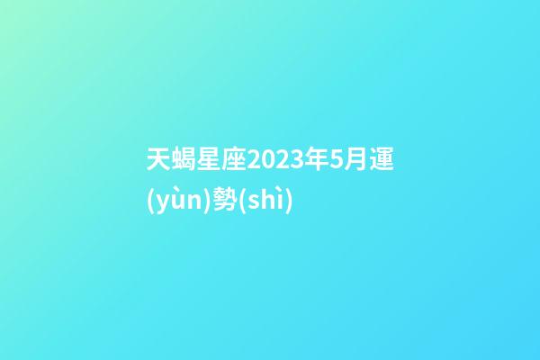 天蝎星座2023年5月運(yùn)勢(shì)-第1張-星座運(yùn)勢(shì)-玄機(jī)派