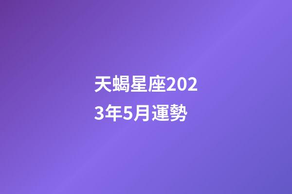天蝎星座2023年5月運勢-第1張-星座運勢-玄機派