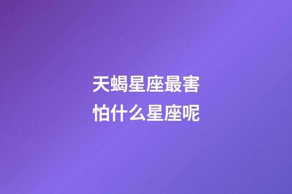 天蝎星座最害怕什么星座呢-第1張-星座運勢-玄機派