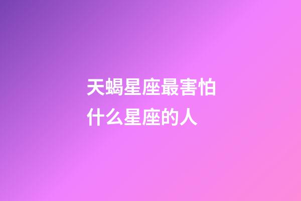 天蝎星座最害怕什么星座的人-第1張-星座運勢-玄機派