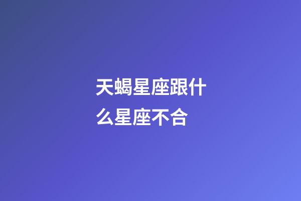 天蝎星座跟什么星座不合-第1張-星座運勢-玄機派