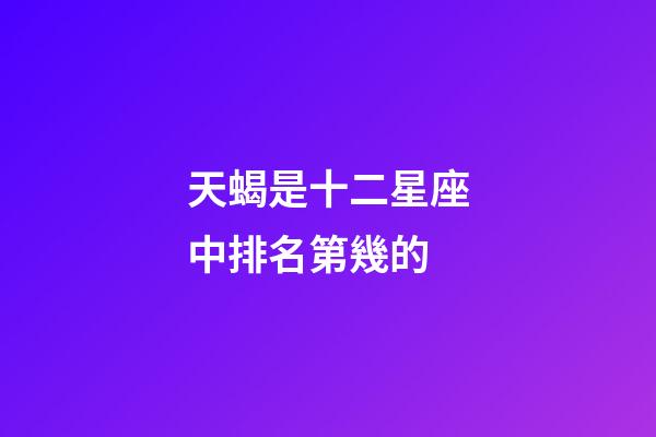 天蝎是十二星座中排名第幾的-第1張-星座運勢-玄機派