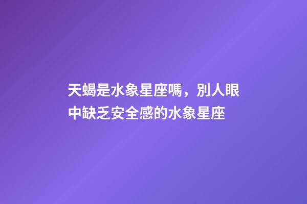 天蝎是水象星座嗎，別人眼中缺乏安全感的水象星座-第1張-觀點-玄機派