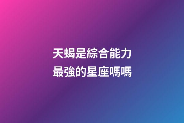 天蝎是綜合能力最強的星座嗎嗎