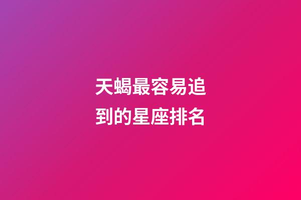 天蝎最容易追到的星座排名-第1張-星座運勢-玄機派