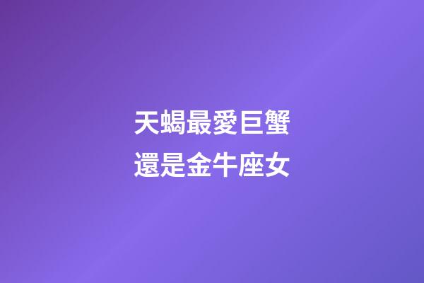 天蝎最愛巨蟹還是金牛座女-第1張-星座運勢-玄機派
