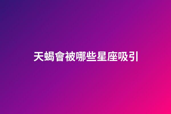 天蝎會被哪些星座吸引-第1張-星座運勢-玄機派