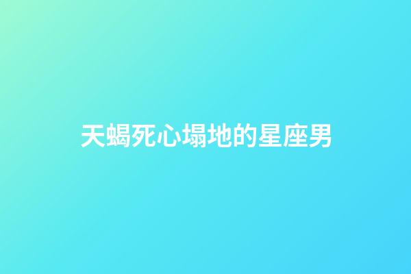 天蝎死心塌地的星座男-第1張-星座運勢-玄機派