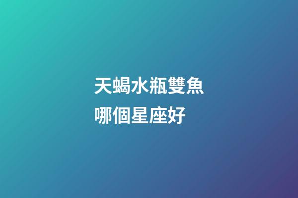 天蝎水瓶雙魚哪個星座好-第1張-星座運勢-玄機派