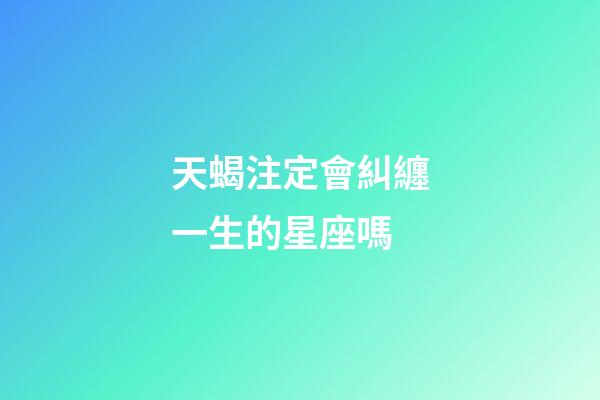 天蝎注定會糾纏一生的星座嗎-第1張-星座運勢-玄機派
