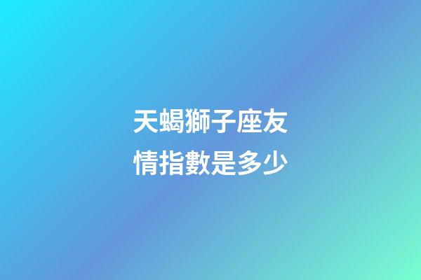 天蝎獅子座友情指數是多少-第1張-星座運勢-玄機派