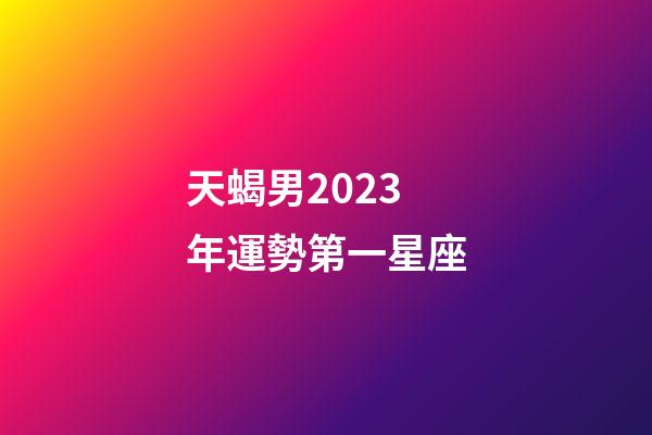 天蝎男2023年運勢第一星座-第1張-星座運勢-玄機派