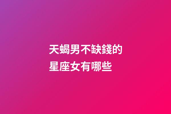 天蝎男不缺錢的星座女有哪些-第1張-星座運勢-玄機派