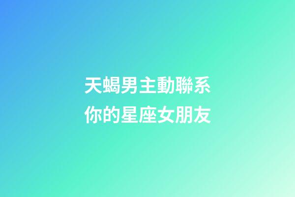 天蝎男主動聯系你的星座女朋友-第1張-星座運勢-玄機派