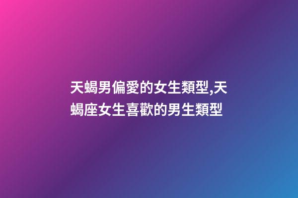 天蝎男偏愛的女生類型,天蝎座女生喜歡的男生類型-第1張-觀點-玄機派
