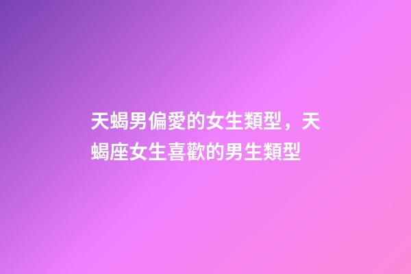 天蝎男偏愛的女生類型，天蝎座女生喜歡的男生類型-第1張-觀點-玄機派