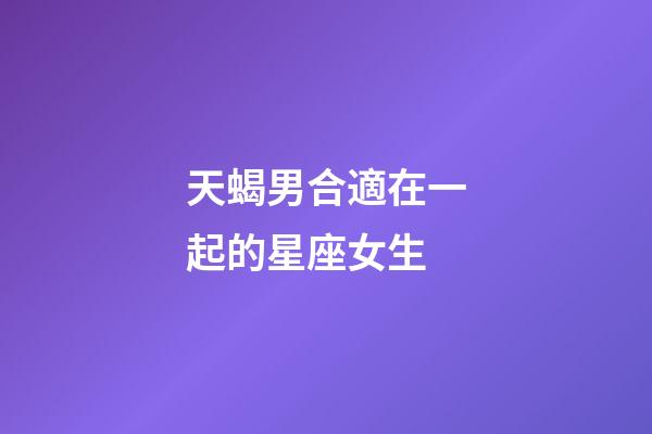 天蝎男合適在一起的星座女生-第1張-星座運(yùn)勢(shì)-玄機(jī)派
