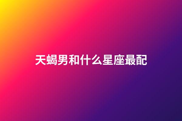 天蝎男和什么星座最配（跟天蝎男上完床后他會更愛你嗎）-第1張-星座運勢-玄機派