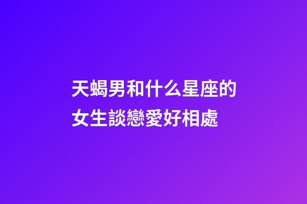 天蝎男和什么星座的女生談戀愛好相處-第1張-星座運勢-玄機派