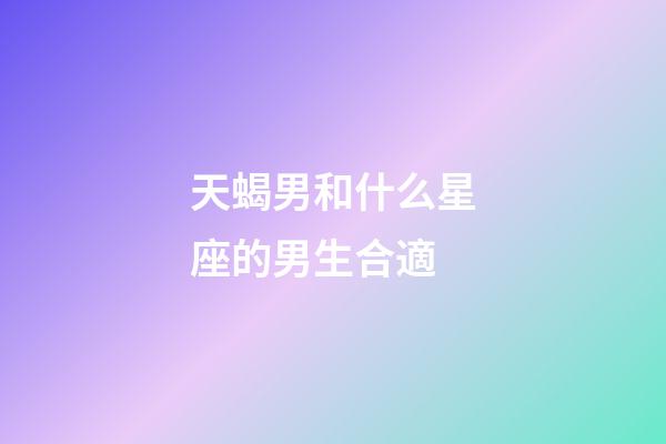 天蝎男和什么星座的男生合適-第1張-星座運(yùn)勢(shì)-玄機(jī)派