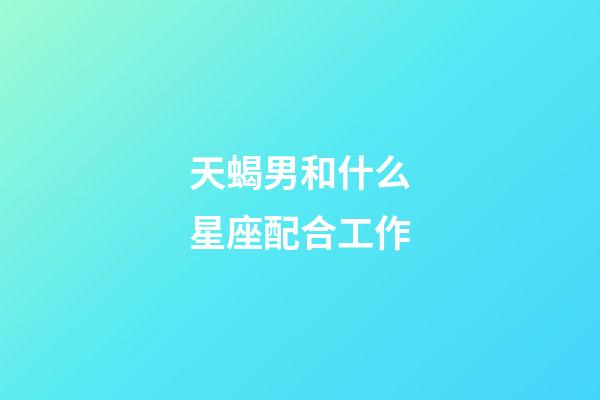 天蝎男和什么星座配合工作-第1張-星座運勢-玄機派
