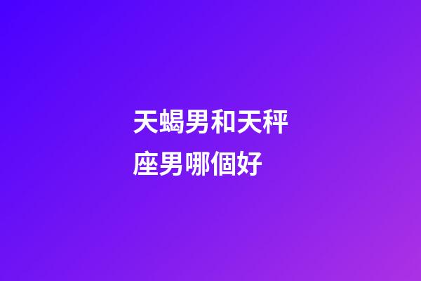 天蝎男和天秤座男哪個好-第1張-星座運勢-玄機派