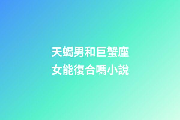 天蝎男和巨蟹座女能復合嗎小說-第1張-星座運勢-玄機派