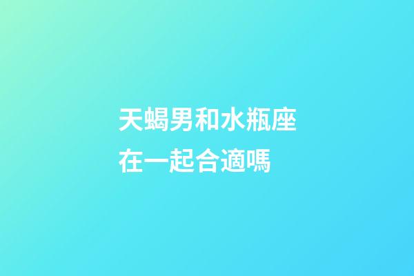 天蝎男和水瓶座在一起合適嗎-第1張-星座運勢-玄機派